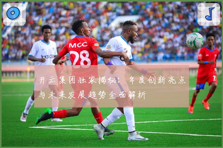 开云集团独家揭秘：年度创新亮点与未来发展趋势全面解析