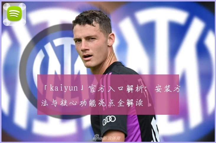 「kaiyun」官方入口解析：安装方法与核心功能亮点全解读