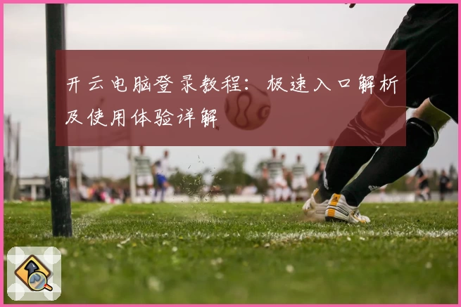 开云电脑登录教程：极速入口解析及使用体验详解