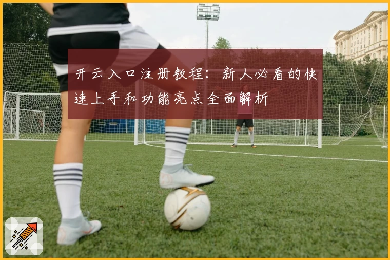 开云入口注册教程：新人必看的快速上手和功能亮点全面解析