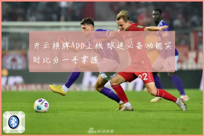 开云棋牌App上线 球迷必备功能实时比分一手掌握