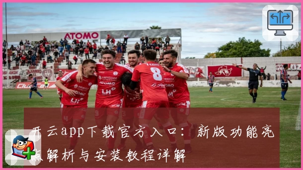 开云app下载官方入口：新版功能亮点解析与安装教程详解