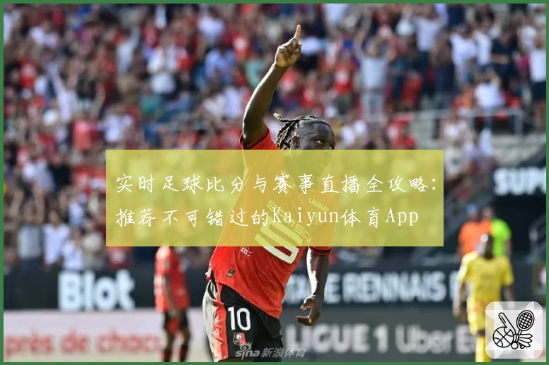 实时足球比分与赛事直播全攻略：推荐不可错过的Kaiyun体育App