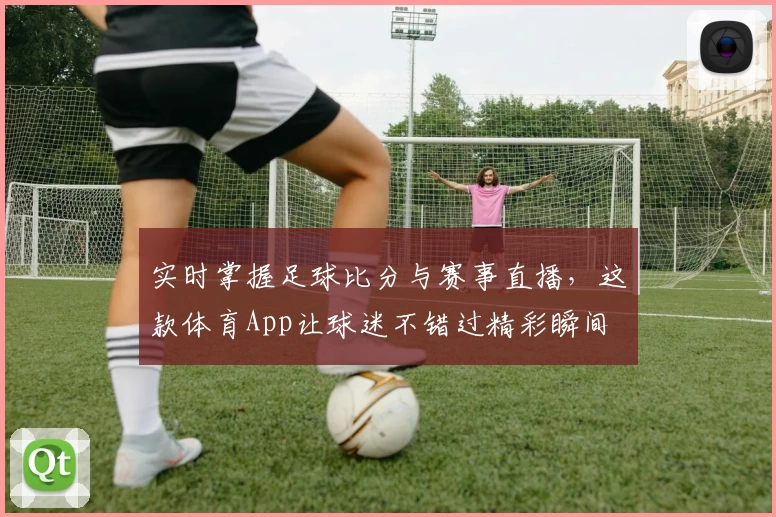 实时掌握足球比分与赛事直播，这款体育App让球迷不错过精彩瞬间