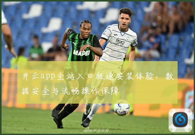 开云app全站入口极速安装体验，数据安全与流畅操作保障