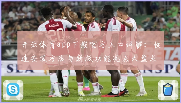 开云体育app下载官方入口详解：快速安装方法与新版功能亮点大盘点