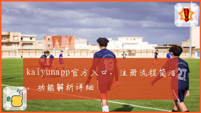 kaiyunapp官方入口，注册流程简洁，功能解析详细
