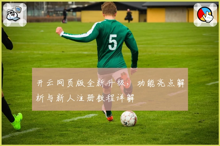 开云网页版全新升级,功能亮点解析与新人注册教程详解