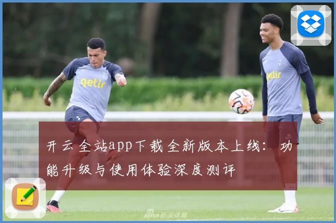 开云全站app下载全新版本上线:功能升级与使用体验深度测评