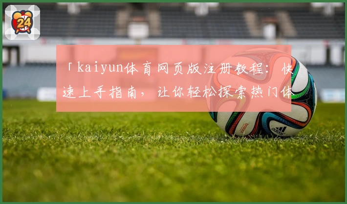「kaiyun体育网页版注册教程：快速上手指南，让你轻松探索热门体育应用功能」