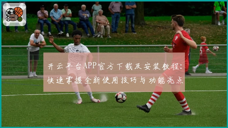 开云平台APP官方下载及安装教程：快速掌握全新使用技巧与功能亮点