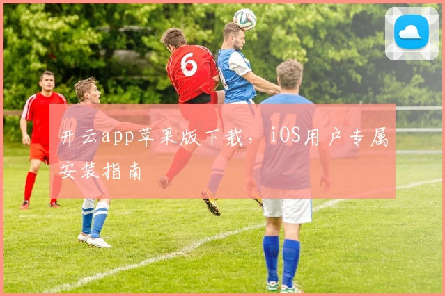 开云app苹果版下载，iOS用户专属安装指南