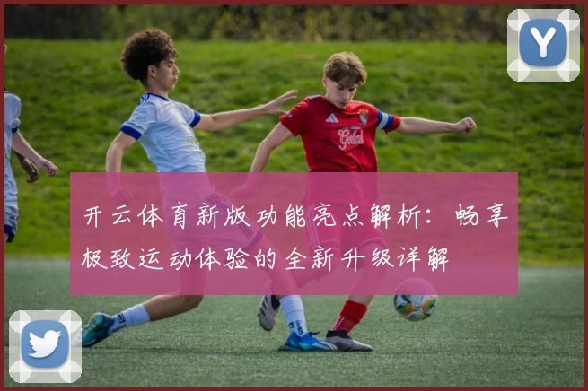 开云体育新版功能亮点解析：畅享极致运动体验的全新升级详解