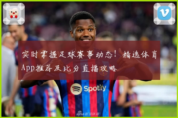 实时掌握足球赛事动态！精选体育App推荐及比分直播攻略