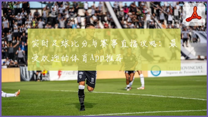 实时足球比分与赛事直播攻略：最受欢迎的体育App推荐