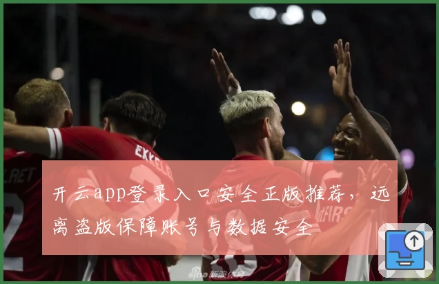 开云app登录入口安全正版推荐,远离盗版保障账号与数据安全