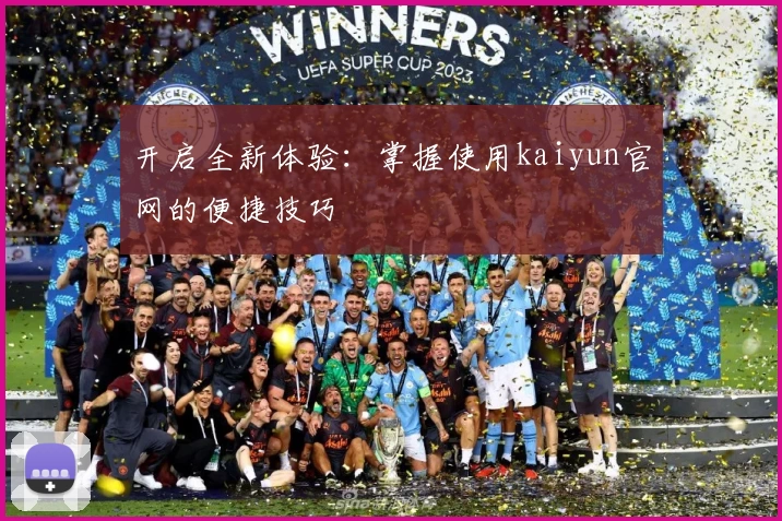 开启全新体验：掌握使用kaiyun官网的便捷技巧
