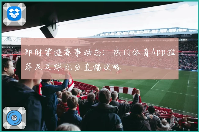 即时掌握赛事动态:热门体育App推荐及足球比分直播攻略