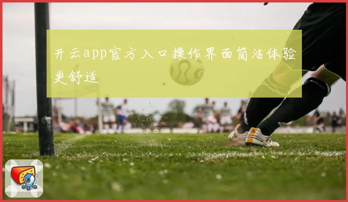 开云app官方入口操作界面简洁体验更舒适