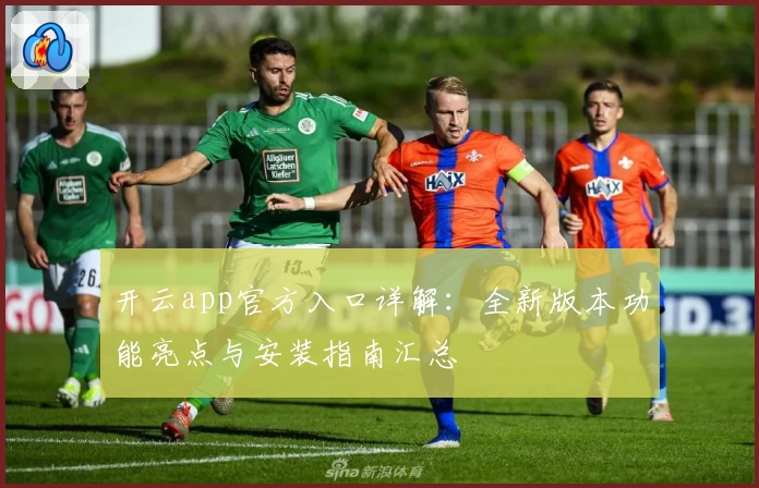 开云app官方入口详解：全新版本功能亮点与安装指南汇总