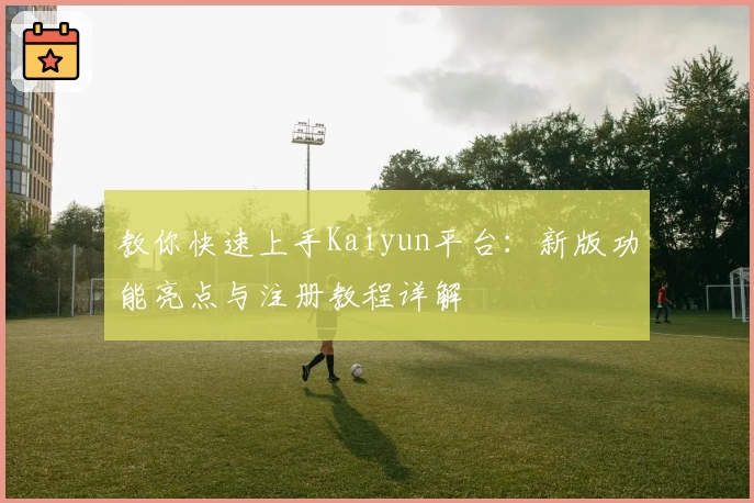 教你快速上手Kaiyun平台：新版功能亮点与注册教程详解