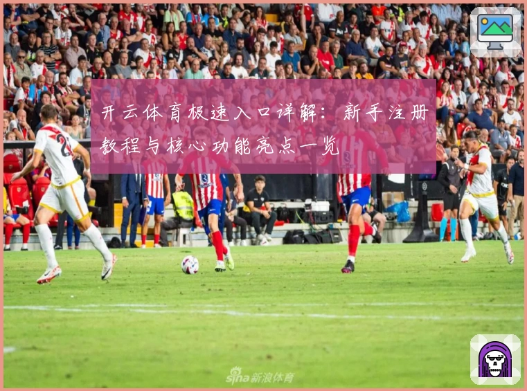 开云体育极速入口详解：新手注册教程与核心功能亮点一览