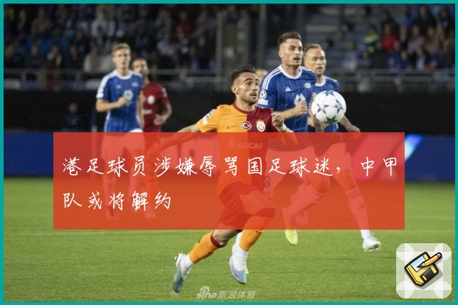 港足球员涉嫌辱骂国足球迷，中甲队或将解约