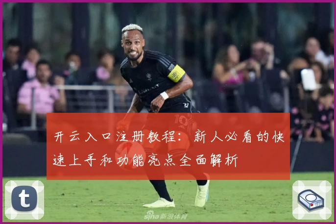 开云入口注册教程：新人必看的快速上手和功能亮点全面解析