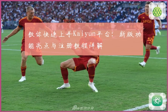 教你快速上手Kaiyun平台：新版功能亮点与注册教程详解