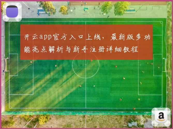 开云app官方入口上线，最新版多功能亮点解析与新手注册详细教程