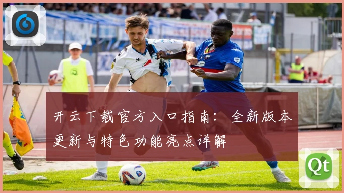 开云下载官方入口指南:全新版本更新与特色功能亮点详解