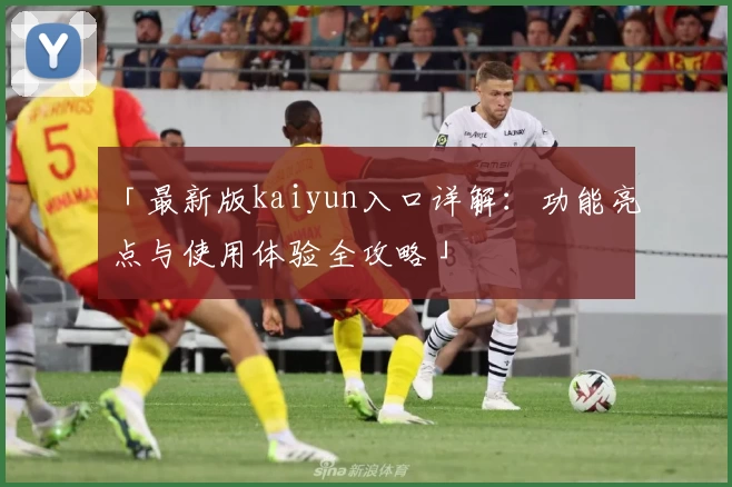 「最新版kaiyun入口详解:功能亮点与使用体验全攻略」