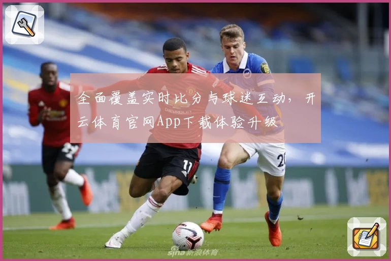 全面覆盖实时比分与球迷互动,开云体育官网App下载体验升级