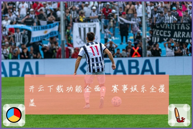 开云下载功能全面，赛事娱乐全覆盖