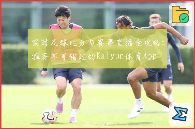 实时足球比分与赛事直播全攻略：推荐不可错过的Kaiyun体育App