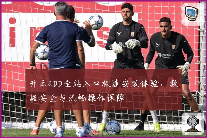 开云app全站入口极速安装体验，数据安全与流畅操作保障