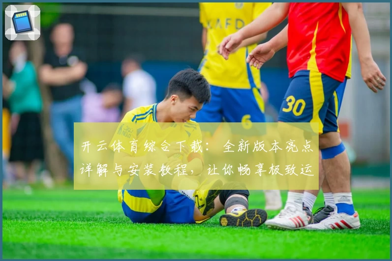 开云体育综合下载:全新版本亮点详解与安装教程,让你畅享极致运动服务体验