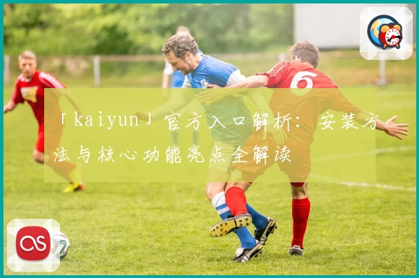 「kaiyun」官方入口解析：安装方法与核心功能亮点全解读