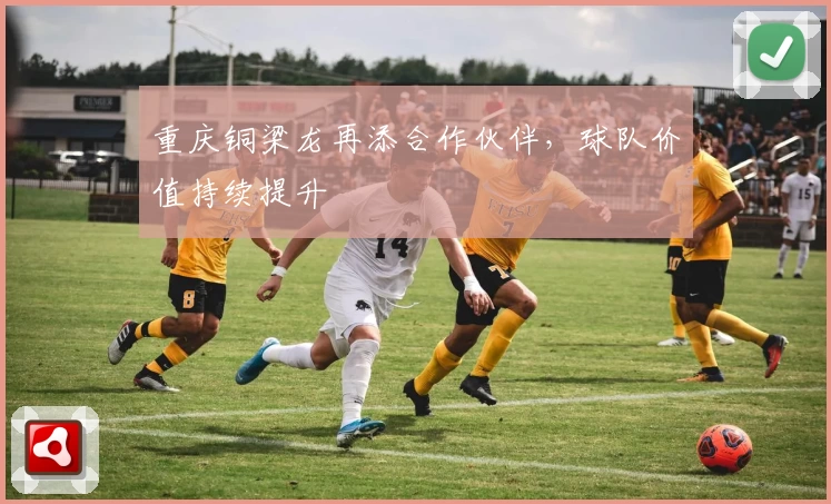 重庆铜梁龙再添合作伙伴,球队价值持续提升