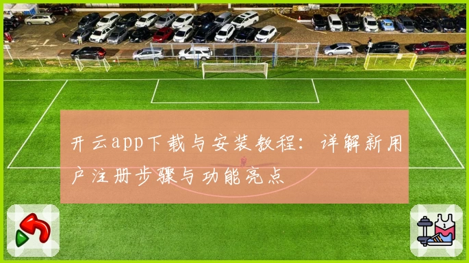 开云app下载与安装教程：详解新用户注册步骤与功能亮点