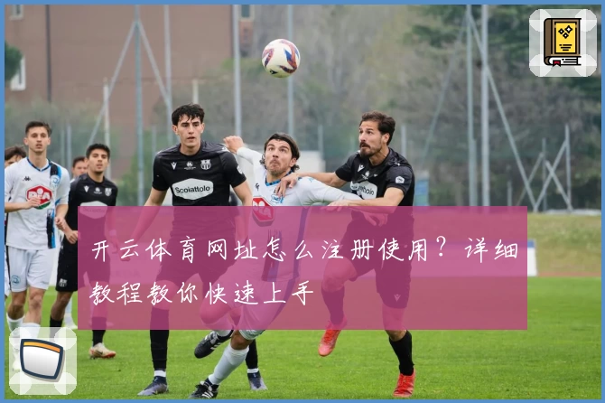 开云体育网址怎么注册使用？详细教程教你快速上手