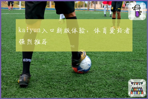 kaiyun入口新版体验，体育爱好者强烈推荐
