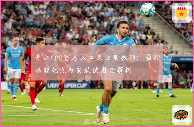 开云app官方入口及注册教程：最新功能亮点与安装使用全解析