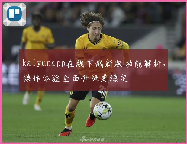 kaiyunapp在线下载新版功能解析，操作体验全面升级更稳定
