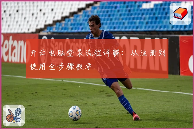 开云电脑登录流程详解：从注册到使用全步骤教学