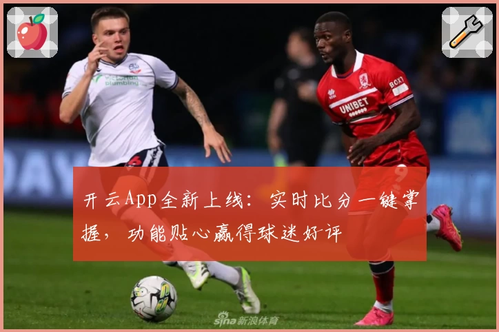 开云App全新上线:实时比分一键掌握,功能贴心赢得球迷好评