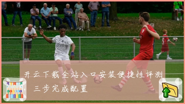 开云下载全站入口安装便捷性评测，三步完成配置