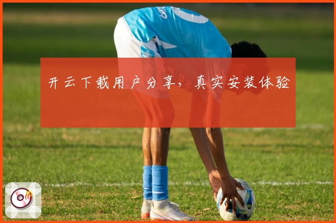 开云下载用户分享,真实安装体验