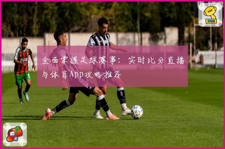 全面掌握足球赛事：实时比分直播与体育App攻略推荐