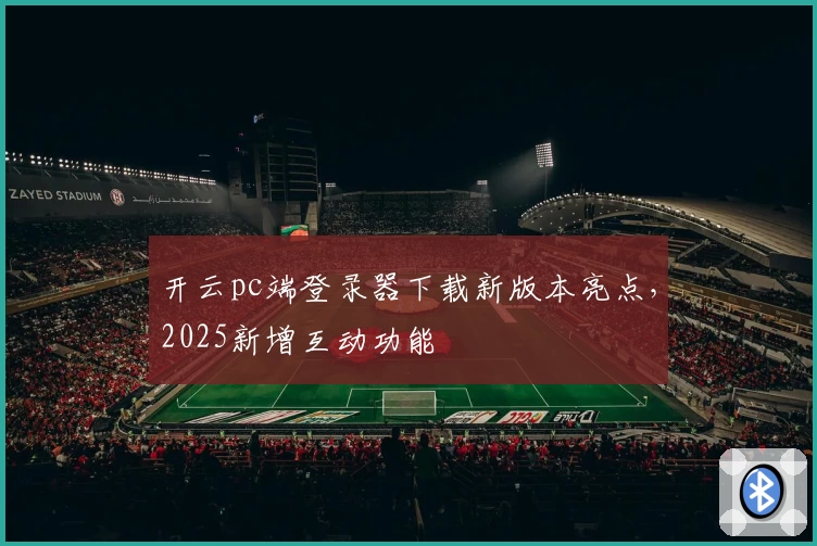 开云pc端登录器下载新版本亮点,2025新增互动功能